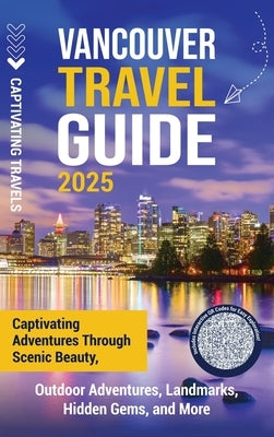 Vancouver Travel Guide: Captivating Adventures through Scenic Beauty, Outdoor Adventures, Landmarks, Hidden Gems, and More by Travels, Captivating