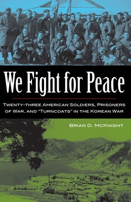 We Fight for Peace: Twenty-Three American Soldiers, Prisoners of War, and Turncoats in the Korean War by McKnight