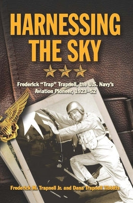 Harnessing the Sky: Frederick Trap Trapnell, the U.S. Navy's Aviation Pioneer, 1923-1952 by Trapnell, Frederick