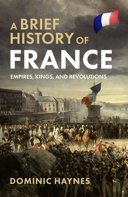 A Brief History of France: Empires, Kings, and Revolutions by Haynes, Dominic