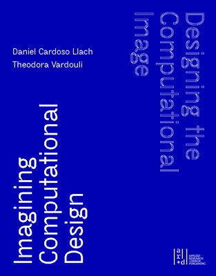Designing the Computational Image, Imagining Computational Design by Llach, Daniel Cardoso