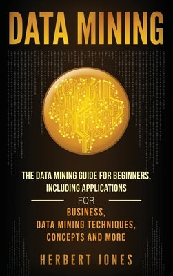 Data Mining: The Data Mining Guide for Beginners, Including Applications for Business, Data Mining Techniques, Concepts, and More by Jones, Herbert