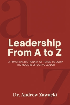 Leadership From A to Z: A Practical Dictionary of Terms to Equip the Modern Effective Leader by Zawacki, Andrew