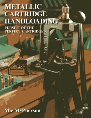 Metallic Cartridge Handloading: Pursuit of the Perfect Cartridge by McPherson, MIC