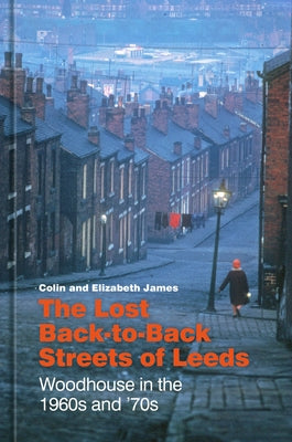The Lost Back-To-Back Streets of Leeds: Woodhouse in the 1960s and '70s by James, Colin