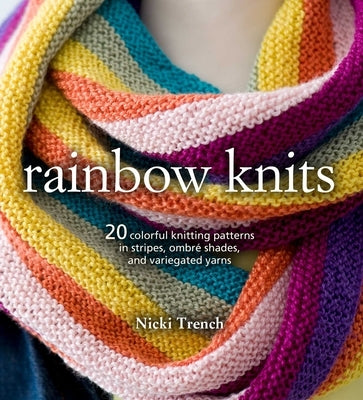 Rainbow Knits: 20 Colorful Knitting Patterns in Stripes, Ombré Shades, and Variegated Yarns by Trench, Nicki