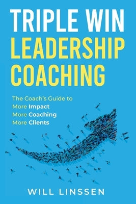 Triple Win Leadership Coaching: The Coach's Guide to More Impact, More Coaching, and More Clients by Linssen, Will