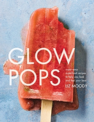 Glow Pops: Super-Easy Superfood Recipes to Help You Look and Feel Your Best: A Cookbook by Moody, Liz