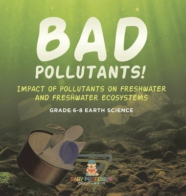 Bad Pollutants! Impact of Pollutants on Freshwater and Freshwater Ecosystems Grade 6-8 Earth Science by Baby Professor