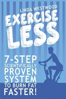 Exercise Less (4th Edition): 7-Step Scientifically PROVEN System To Burn Fat Faster With LESS Exercise! by Westwood, Linda