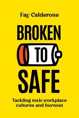 Broken to Safe: Tackling toxic workplace cultures and burnout by Calderone, Fay
