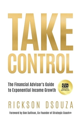 Take Control: The Financial Advisor's Guide to Exponential Income Growth by Dsouza, Rickson