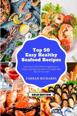 Top 50 + Easy and Healthy Seafood Recipes: Learn How to Mix Different Ingredients to Create Tasty Meals and Build a Complete Meal Plan For Your Diet by Richards, Farrah