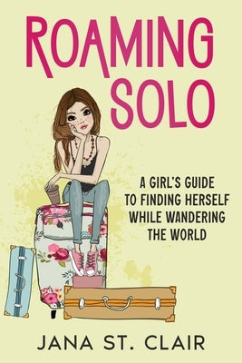 Roaming Solo: A Girl's Guide to Finding Herself While Wandering the World by St Clair, Jana