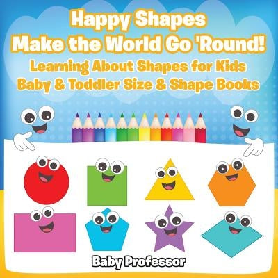 Happy Shapes Make the World Go 'Round! Learning About Shapes for Kids - Baby & Toddler Size & Shape Books by Baby Professor