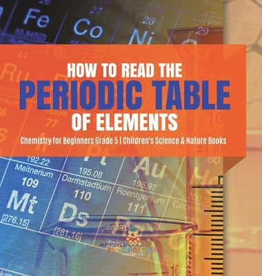 How to Read the Periodic Table of Elements Chemistry for Beginners Grade 5 Children's Science & Nature Books by Baby Professor
