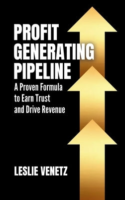 Profit Generating Pipeline: A Proven Formula to Earn Trust and Drive Revenue by Venetz, Leslie