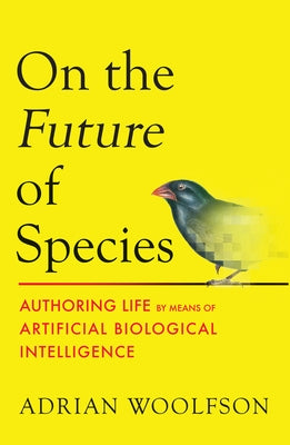 On the Future of Species: Authoring Life by Means of Artificial Biological Intelligence by Woolfson, Adrian