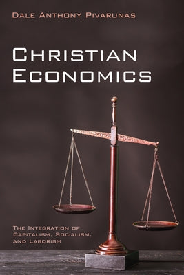 Christian Economics: The Integration of Capitalism, Socialism, and Laborism by Pivarunas, Dale Anthony