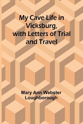 My Cave Life in Vicksburg, with Letters of Trial and Travel by Ann Webster Loughborough, Mary