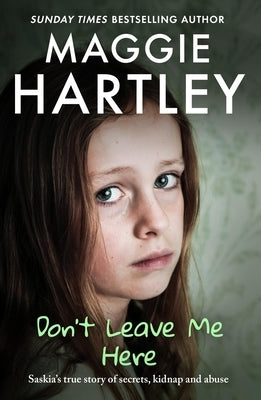 Don't Leave Me Here: Saskia's True Story of Secrets, Kidnap and Abuse by Hartley, Maggie