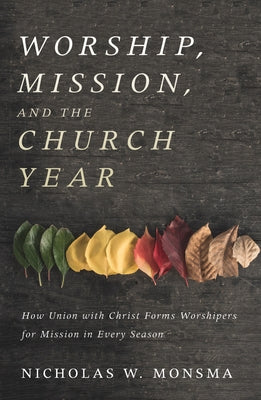 Worship, Mission, and the Church Year: How Union with Christ Forms Worshipers for Mission in Every Season by Monsma, Nicholas W.
