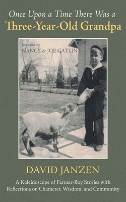 Once Upon a Time There Was a Three-Year-Old Grandpa: A Kaleidoscope of Farmer-Boy Stories with Reflections on Character, Wisdom, and Community by Janzen, David