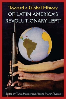 Toward a Global History of Latin America's Revolutionary Left by Harmer, Tanya