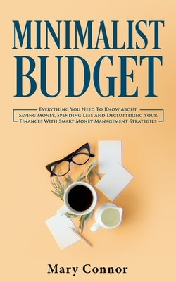 Minimalist Budget: Everything You Need To Know About Saving Money, Spending Less And Decluttering Your Finances With Smart Money Management Strategies by Connor, Mary