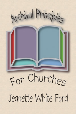 Archival Principles of Churches: An Illustrated Guide for Beginning and Maintaining Congregational Archives by Ford, Jeanette White