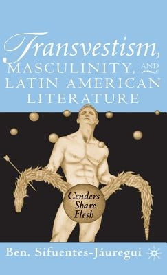 Transvestism, Masculinity, and Latin American Literature: Genders Share Flesh by Sifuentes-JÃ¡uregui, B.
