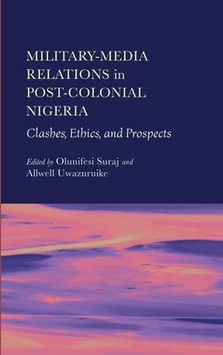 Military-Media Relations in Post-Colonial Nigeria: Clashes, Ethics, and Prospects by Suraj, Olunifesi