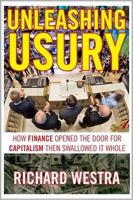 Unleashing Usury: How Finance Opened the Door to Capitalism Then Swallowed It Whole by Westra, Richard