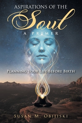 Aspirations of the Soul: A Primer-Planning Your Life Before Birth by Obijiski, Susan M.