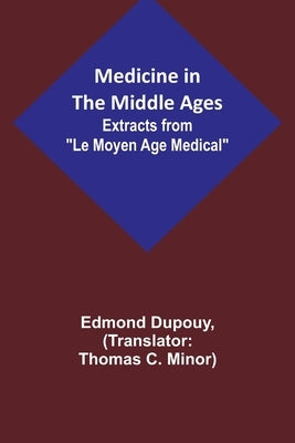 Medicine in the Middle Ages; Extracts from "Le Moyen Age Medical" by Dr. Edmond Dupouy; translated by T. C. Minor by Dupouy, Edmond