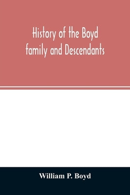 History of the Boyd family and descendants, with historical sketches of the ancient family of Boyd's in Scotland from the year 1200, and those of Irel by P. Boyd, William