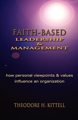 Faith-Based Leadership and Management: How Personal Viewpoints and Values Influence an Organization by Kittell, Theodore H.