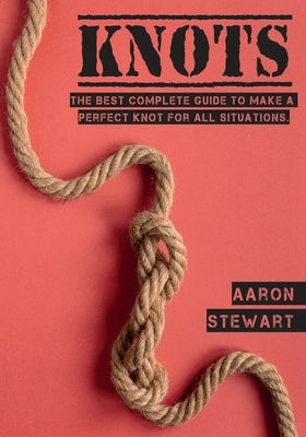 Knots: The Best Complete Guide to Make A Perfect Knot For All Situations by Stewart, Aaron