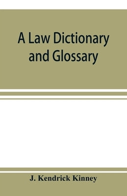 A law dictionary and glossary: primarily for the use of students, but adapted also to the use of the profession at large by Kendrick Kinney, J.