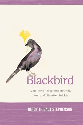 Blackbird: A Mother's Reflections on Grief, Loss, and Life After Suicide by Stephenson, Betsy