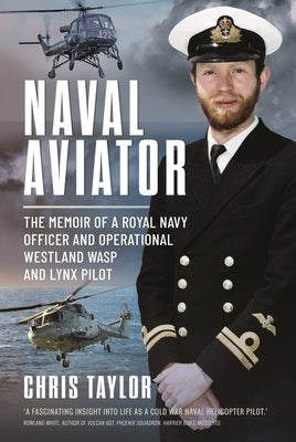 Naval Aviator: The Memoir of a Royal Navy Officer and Operational Westland Wasp and Lynx Pilot by Taylor, Chris