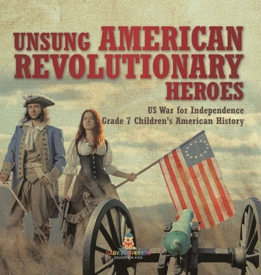 Unsung American Revolutionary Heroes US War for Independence Grade 7 Children's American History by Baby Professor