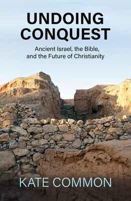 Undoing Conquest: Ancient Israel, the Bible, and the Future of Christianity by Common, Kate