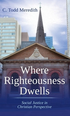 Where Righteousness Dwells: Social Justice in Christian Perspective by Meredith, C. Todd