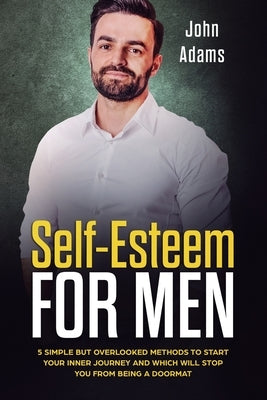 Self Esteem for Men: 5 Simple But Overlooked Methods to Start an Inner Journey and Which Will Stop You Being a Doormat by Adams, John