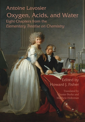 Oxygen, Acids, and Water: Eight Chapters from the Elementary Treatise on Chemistry by Lavoisier, Antoine