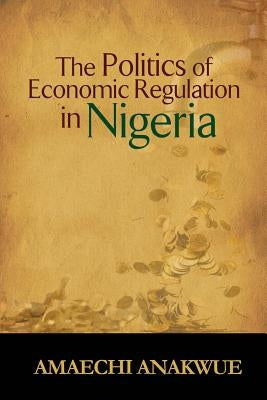 The Politics of Economic Regulation in Nigeria by Anakwue, Amaechi