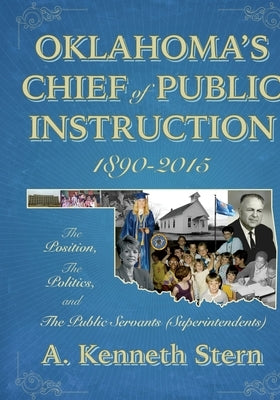 Oklahoma's Chiefs of Public Instruction 1890-2015: The Position, The Politics, and The Public Servants (Superintendents) by Stern, A. Kenneth