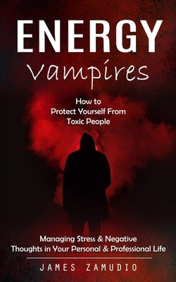 Energy Vampires: How to Protect Yourself From Toxic People (Managing Stress & Negative Thoughts in Your Personal & Professional Life) by Zamudio, James