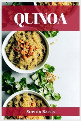 Quinoa: The Nutritional Powerhouse and Versatile Grain for Healthy Living (2023 Guide for Beginners) by Bates, Sophia